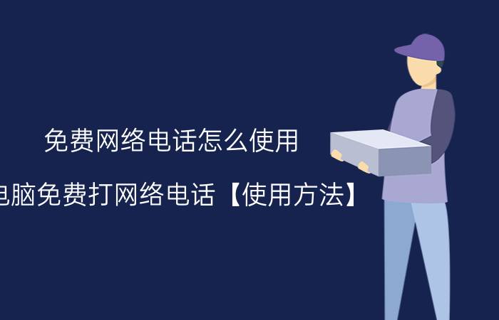 免费网络电话怎么使用 电脑免费打网络电话【使用方法】